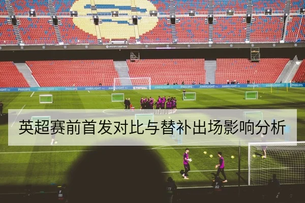 英超赛前首发对比与替补出场影响分析