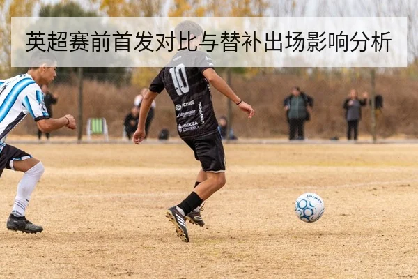 英超赛前首发对比与替补出场影响分析